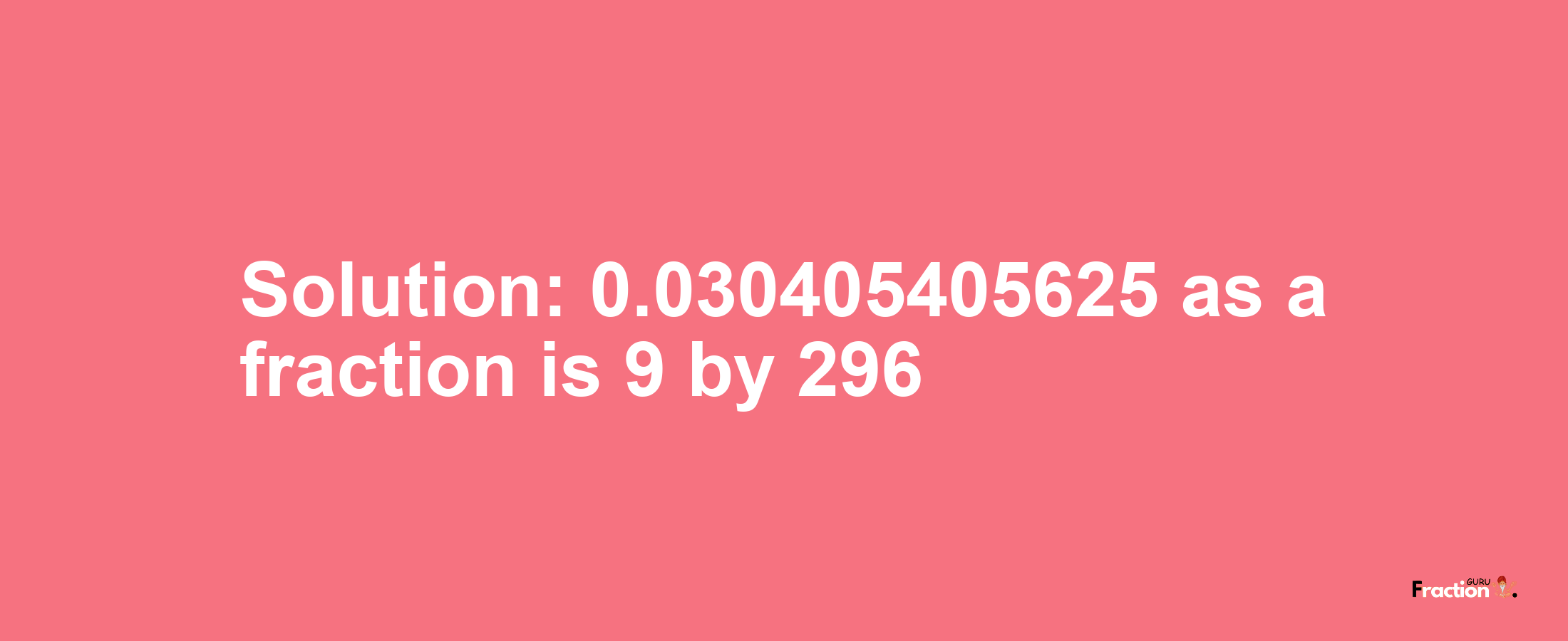 Solution:0.030405405625 as a fraction is 9/296